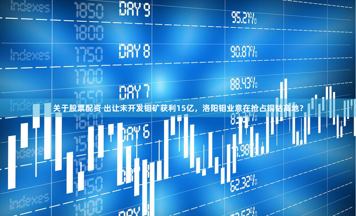 關于股票配資 出讓未開發鉬礦獲利15億，洛陽鉬業意在搶占銅鈷高地？